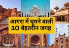 ताजमहल ही नहीं आगरा में ऐसी और भी जगह हैं जहां घूमने के लिए किस्मत चाहिए, जानें ऐसी 10 जगह के बारे में