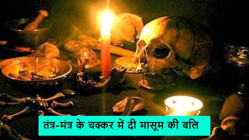 तांत्रिक ताई ने चार साल की मासूम की बलि चढ़ा दी, रिश्ते का दादा भी शामिल