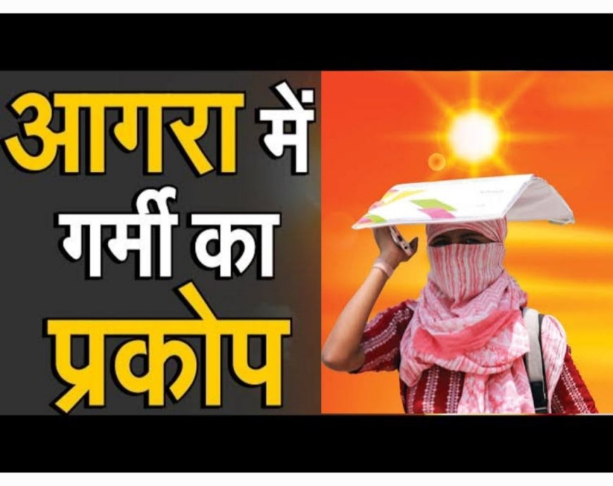 आगरा में प्रचंड गर्मी के दिन, इसी सप्ताह 45°C  पार जा सकता है तापमान